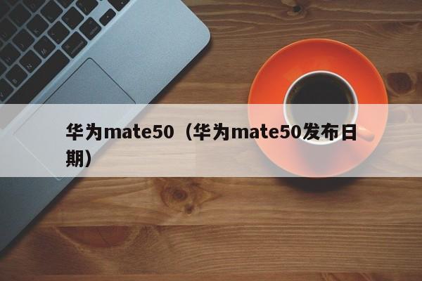 华为mate50（华为mate50发布日期）