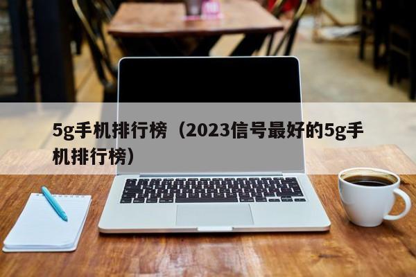 5g手机排行榜（2023信号最好的5g手机排行榜）