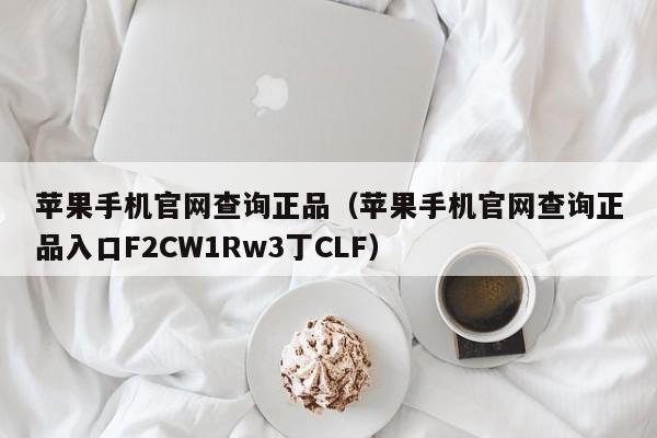 苹果手机官网查询正品（苹果手机官网查询正品入口F2CW1Rw3丁CLF）