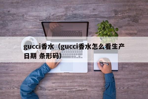 gucci香水（gucci香水怎么看生产日期 条形码）
