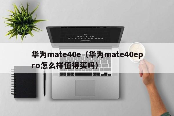 华为mate40e（华为mate40epro怎么样值得买吗）