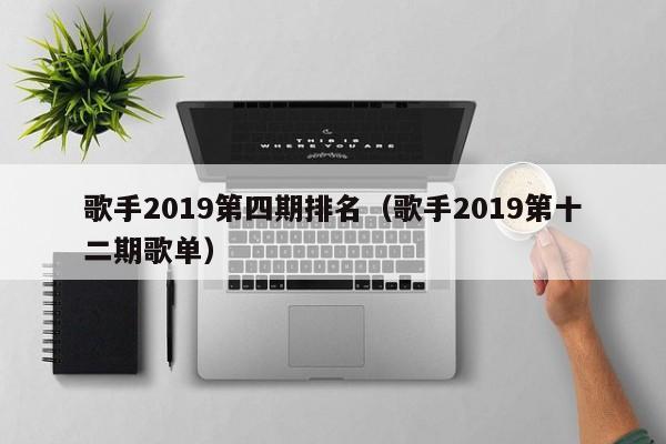 歌手2019第四期排名(歌手2019第十二期歌单)