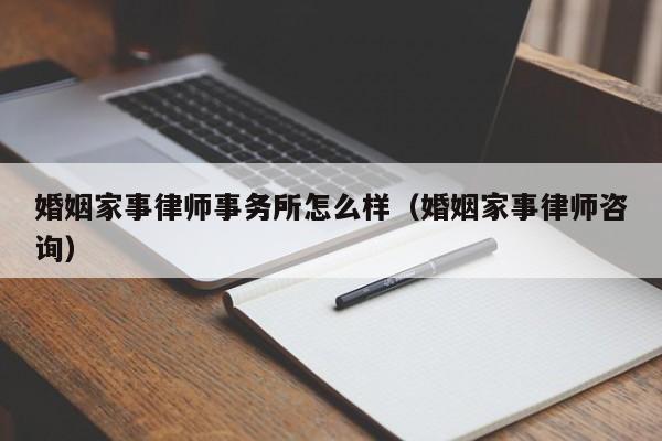 婚姻家事律师事务所怎么样(婚姻家事律师咨询)