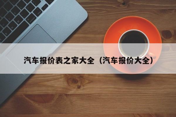 汽车报价表之家大全(汽车报价大全)