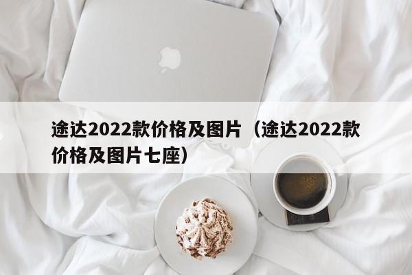 途达2022款价格及图片（途达2022款价格及图片七座）