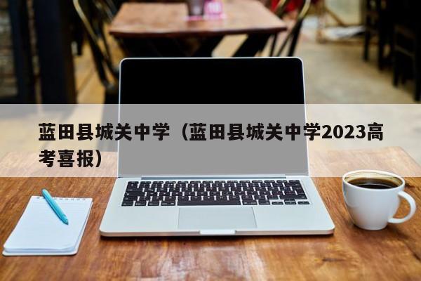 蓝田县城关中学(蓝田县城关中学2023高考喜报)