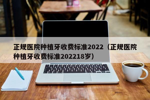 正规医院种植牙收费标准2022(正规医院种植牙收费标准202218岁)