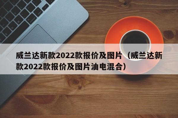 威兰达新款2022款报价及图片(威兰达新款2022款报价及图片油电混合)