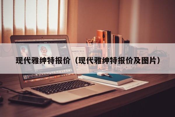现代雅绅特报价(现代雅绅特报价及图片)